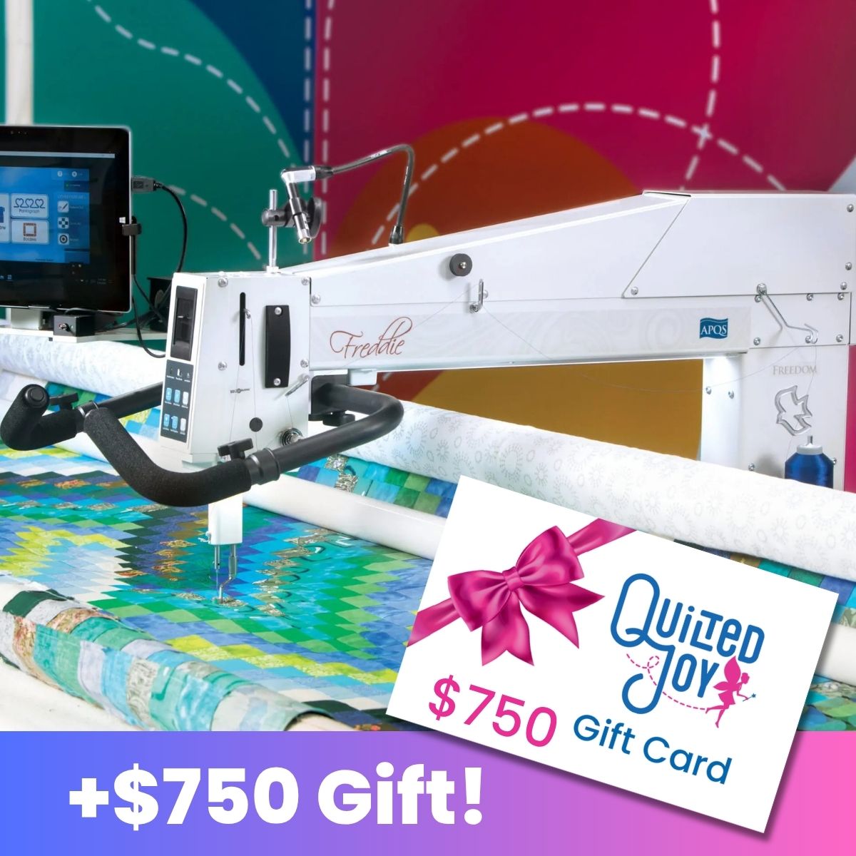 A longarm quilting machine stitches a colorful quilt. A $750 Quilted Joy gift card with a pink ribbon appears, plus text: +$750 Gift!—just right for your next APQS Freddie 26" Quilting Machine with Comfort Lift Table project.